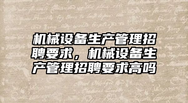 機(jī)械設(shè)備生產(chǎn)管理招聘要求，機(jī)械設(shè)備生產(chǎn)管理招聘要求高嗎