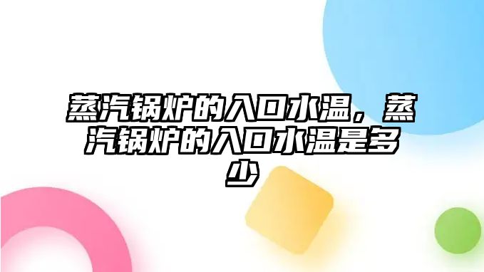 蒸汽鍋爐的入口水溫，蒸汽鍋爐的入口水溫是多少