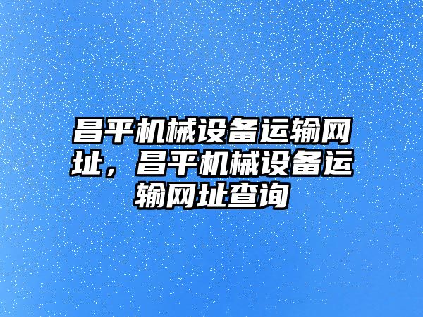 昌平機(jī)械設(shè)備運(yùn)輸網(wǎng)址，昌平機(jī)械設(shè)備運(yùn)輸網(wǎng)址查詢