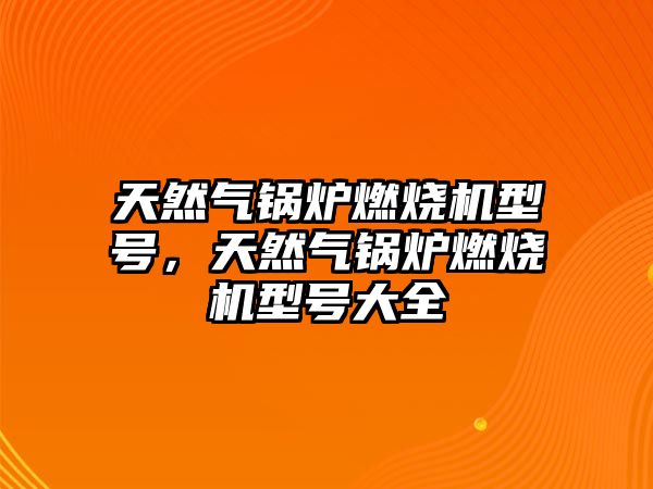 天然氣鍋爐燃燒機型號，天然氣鍋爐燃燒機型號大全