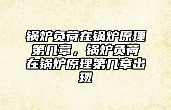 鍋爐負荷在鍋爐原理第幾章，鍋爐負荷在鍋爐原理第幾章出現(xiàn)