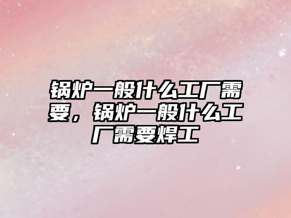 鍋爐一般什么工廠需要，鍋爐一般什么工廠需要焊工
