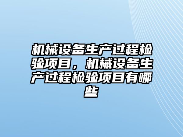 機械設(shè)備生產(chǎn)過程檢驗項目，機械設(shè)備生產(chǎn)過程檢驗項目有哪些
