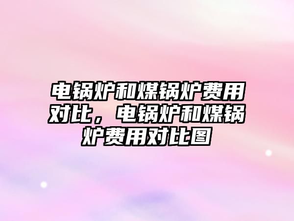 電鍋爐和煤鍋爐費用對比，電鍋爐和煤鍋爐費用對比圖