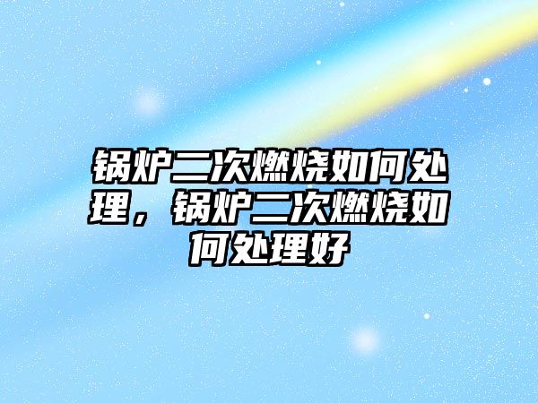鍋爐二次燃燒如何處理，鍋爐二次燃燒如何處理好