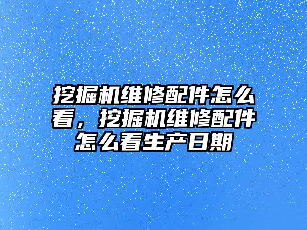 挖掘機(jī)維修配件怎么看，挖掘機(jī)維修配件怎么看生產(chǎn)日期