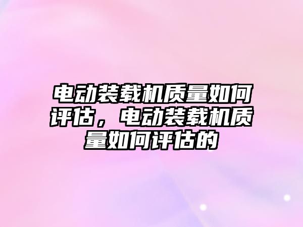 電動裝載機(jī)質(zhì)量如何評估，電動裝載機(jī)質(zhì)量如何評估的