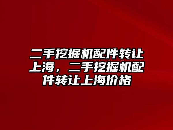 二手挖掘機配件轉(zhuǎn)讓上海，二手挖掘機配件轉(zhuǎn)讓上海價格