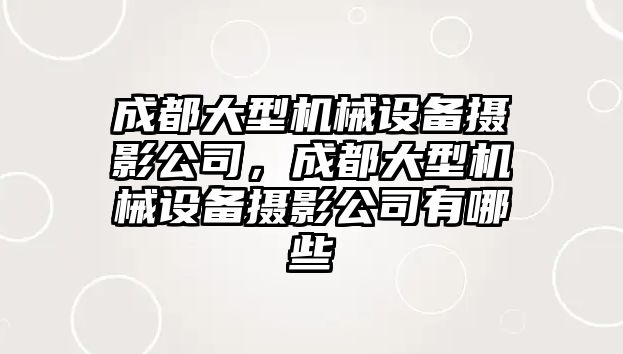 成都大型機(jī)械設(shè)備攝影公司，成都大型機(jī)械設(shè)備攝影公司有哪些