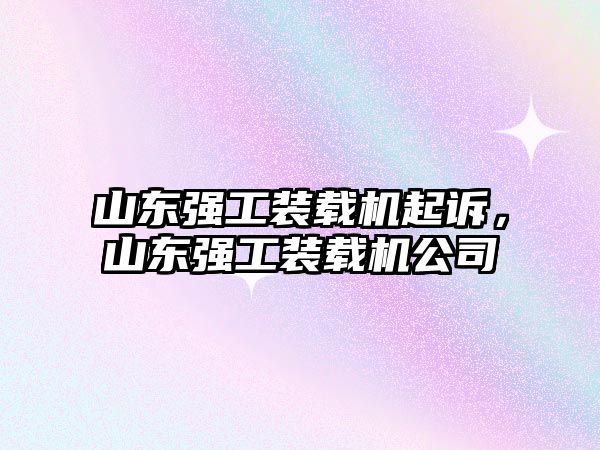 山東強工裝載機起訴，山東強工裝載機公司