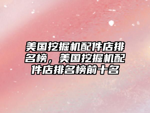 美國挖掘機(jī)配件店排名榜，美國挖掘機(jī)配件店排名榜前十名