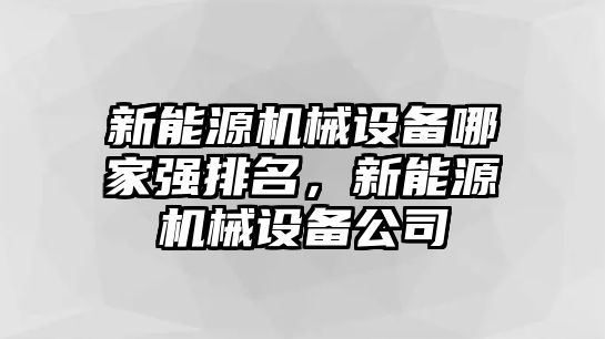 新能源機(jī)械設(shè)備哪家強(qiáng)排名，新能源機(jī)械設(shè)備公司