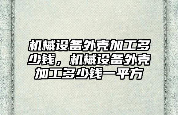 機(jī)械設(shè)備外殼加工多少錢，機(jī)械設(shè)備外殼加工多少錢一平方