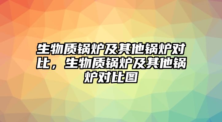 生物質(zhì)鍋爐及其他鍋爐對(duì)比，生物質(zhì)鍋爐及其他鍋爐對(duì)比圖
