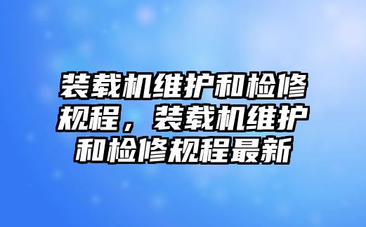 裝載機(jī)維護(hù)和檢修規(guī)程，裝載機(jī)維護(hù)和檢修規(guī)程最新