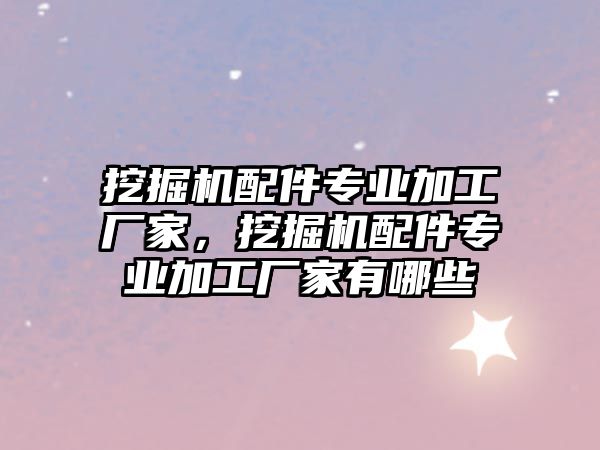 挖掘機配件專業(yè)加工廠家，挖掘機配件專業(yè)加工廠家有哪些