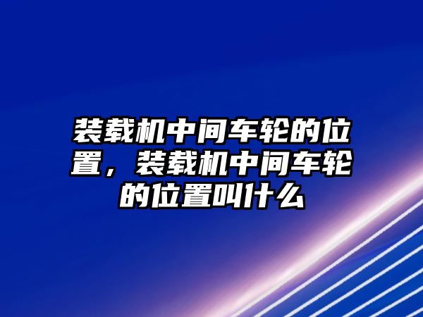 裝載機中間車輪的位置，裝載機中間車輪的位置叫什么