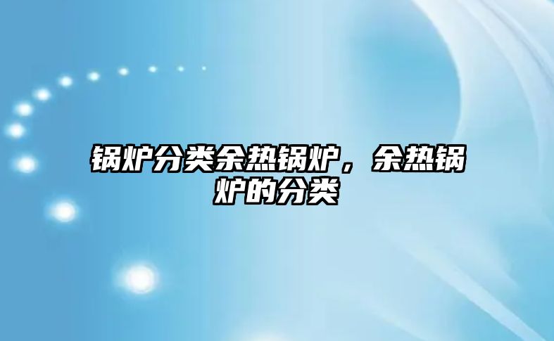 鍋爐分類余熱鍋爐，余熱鍋爐的分類