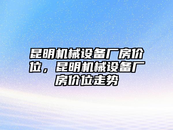 昆明機械設備廠房價位，昆明機械設備廠房價位走勢