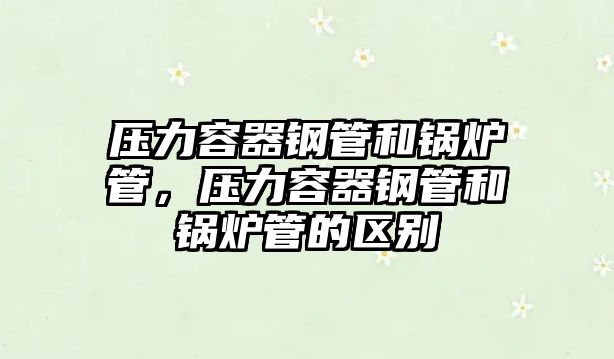壓力容器鋼管和鍋爐管，壓力容器鋼管和鍋爐管的區(qū)別