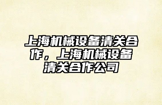 上海機(jī)械設(shè)備清關(guān)合作，上海機(jī)械設(shè)備清關(guān)合作公司