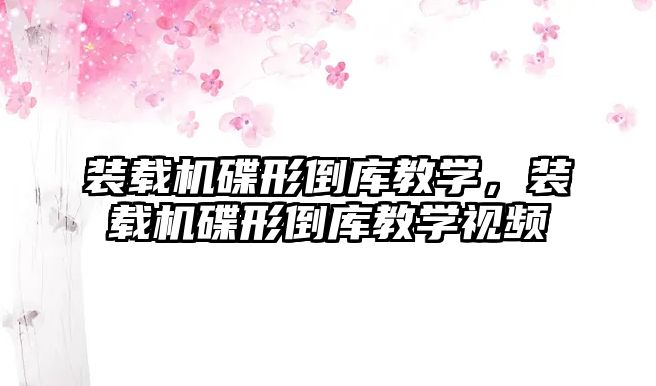 裝載機碟形倒庫教學(xué)，裝載機碟形倒庫教學(xué)視頻