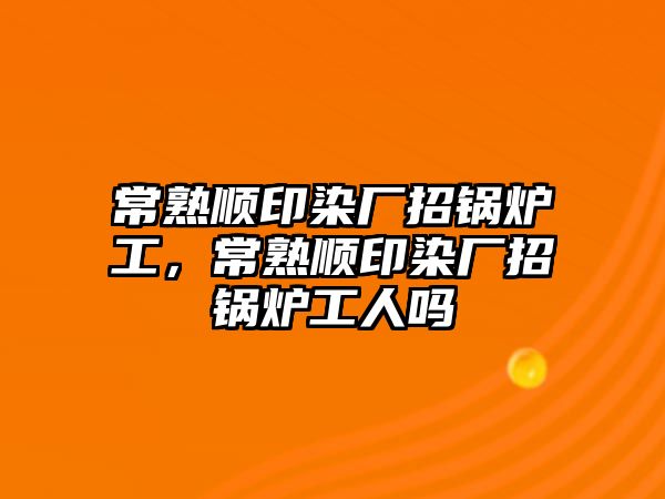 常熟順印染廠招鍋爐工，常熟順印染廠招鍋爐工人嗎
