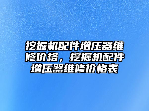 挖掘機(jī)配件增壓器維修價(jià)格，挖掘機(jī)配件增壓器維修價(jià)格表
