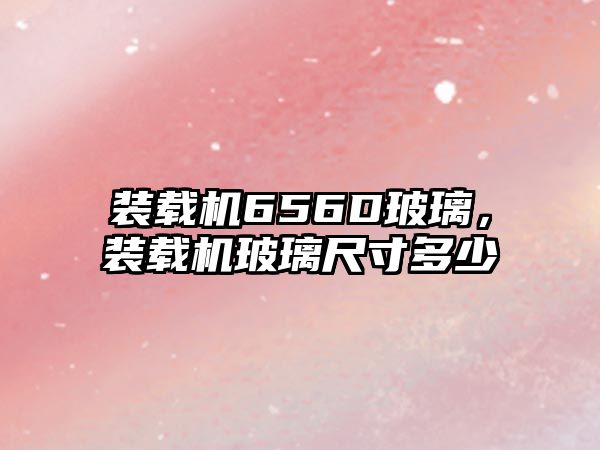裝載機(jī)656D玻璃，裝載機(jī)玻璃尺寸多少