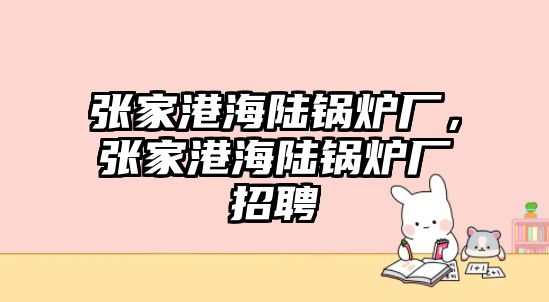 張家港海陸鍋爐廠，張家港海陸鍋爐廠招聘