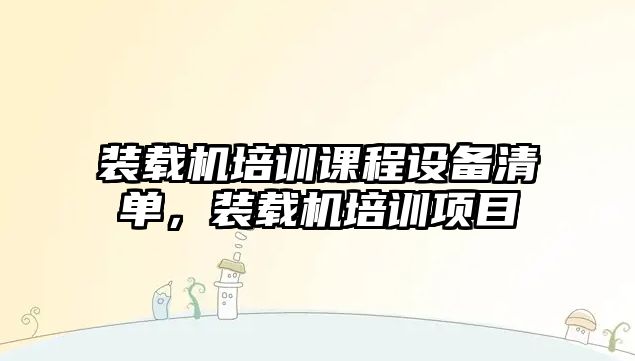 裝載機培訓(xùn)課程設(shè)備清單，裝載機培訓(xùn)項目