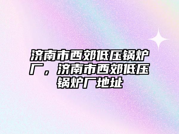 濟南市西郊低壓鍋爐廠，濟南市西郊低壓鍋爐廠地址