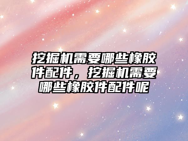 挖掘機(jī)需要哪些橡膠件配件，挖掘機(jī)需要哪些橡膠件配件呢