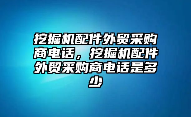 挖掘機(jī)配件外貿(mào)采購商電話，挖掘機(jī)配件外貿(mào)采購商電話是多少