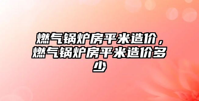 燃氣鍋爐房平米造價，燃氣鍋爐房平米造價多少