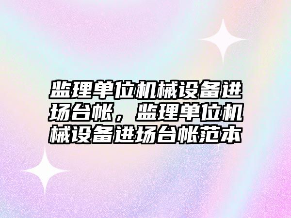 監(jiān)理單位機械設(shè)備進(jìn)場臺帳，監(jiān)理單位機械設(shè)備進(jìn)場臺帳范本