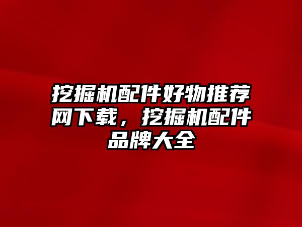 挖掘機(jī)配件好物推薦網(wǎng)下載，挖掘機(jī)配件品牌大全