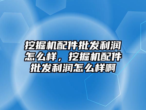 挖掘機(jī)配件批發(fā)利潤怎么樣，挖掘機(jī)配件批發(fā)利潤怎么樣啊
