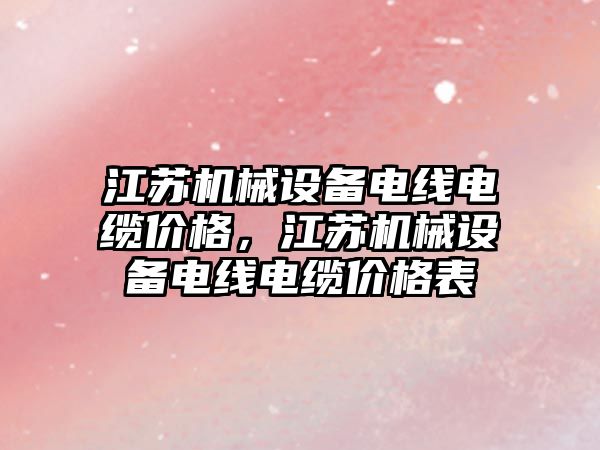 江蘇機(jī)械設(shè)備電線電纜價(jià)格，江蘇機(jī)械設(shè)備電線電纜價(jià)格表