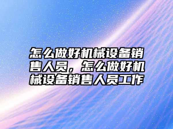 怎么做好機械設(shè)備銷售人員,怎么做好機械設(shè)備銷售人員工作