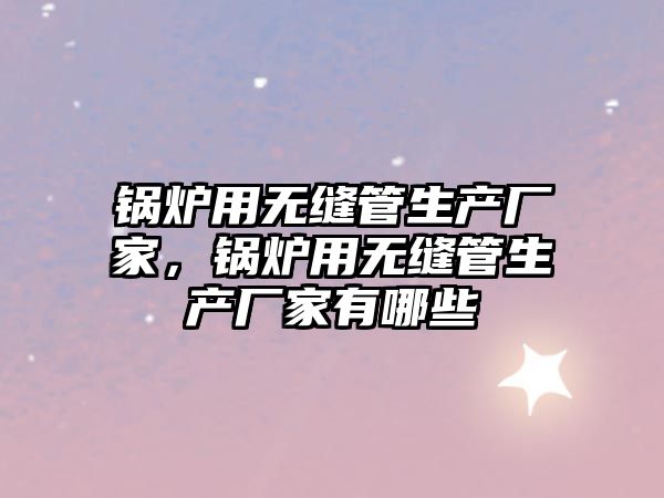 鍋爐用無縫管生產(chǎn)廠家，鍋爐用無縫管生產(chǎn)廠家有哪些