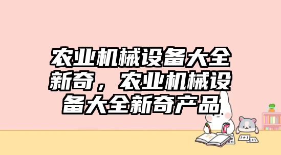 農(nóng)業(yè)機(jī)械設(shè)備大全新奇，農(nóng)業(yè)機(jī)械設(shè)備大全新奇產(chǎn)品