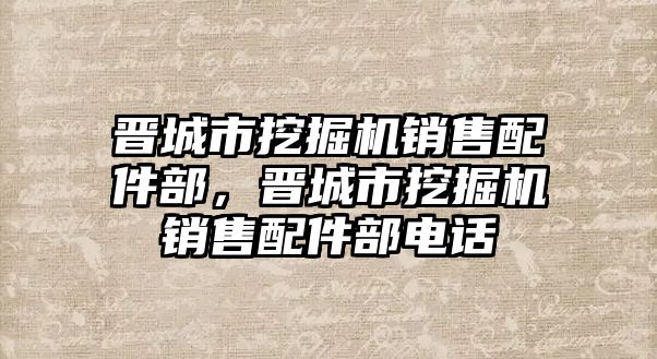 晉城市挖掘機銷售配件部，晉城市挖掘機銷售配件部電話