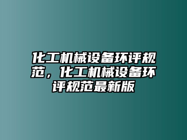 化工機械設(shè)備環(huán)評規(guī)范，化工機械設(shè)備環(huán)評規(guī)范最新版