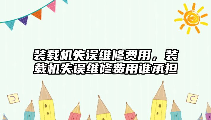裝載機失誤維修費用，裝載機失誤維修費用誰承擔