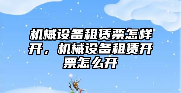 機械設備租賃票怎樣開，機械設備租賃開票怎么開