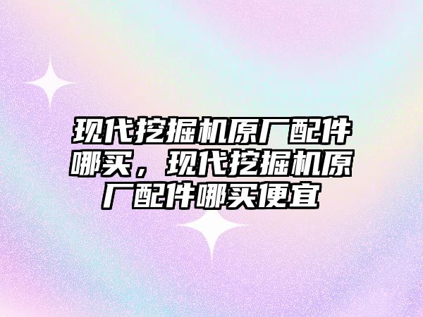 現(xiàn)代挖掘機原廠配件哪買，現(xiàn)代挖掘機原廠配件哪買便宜
