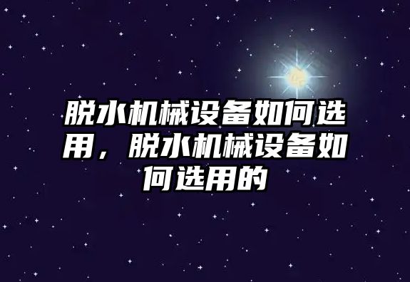 脫水機(jī)械設(shè)備如何選用，脫水機(jī)械設(shè)備如何選用的