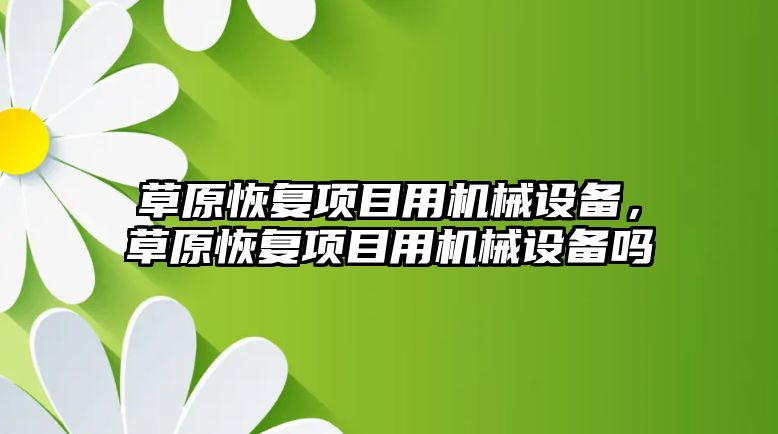 草原恢復項目用機械設(shè)備，草原恢復項目用機械設(shè)備嗎