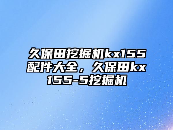 久保田挖掘機kx155配件大全，久保田kx155-5挖掘機